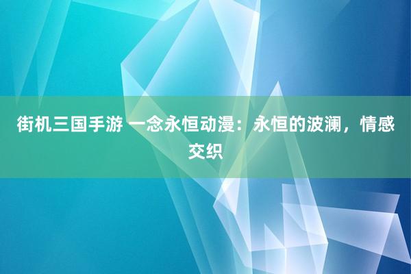 街机三国手游 一念永恒动漫：永恒的波澜，情感交织