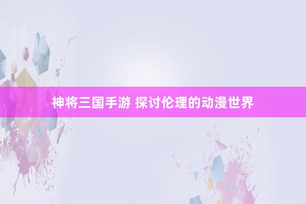 神将三国手游 探讨伦理的动漫世界