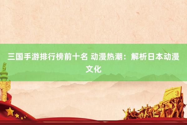 三国手游排行榜前十名 动漫热潮：解析日本动漫文化
