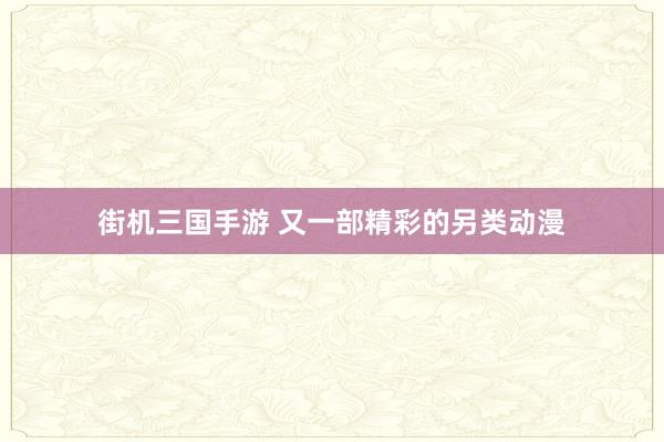 街机三国手游 又一部精彩的另类动漫