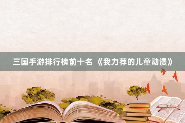 三国手游排行榜前十名 《我力荐的儿童动漫》