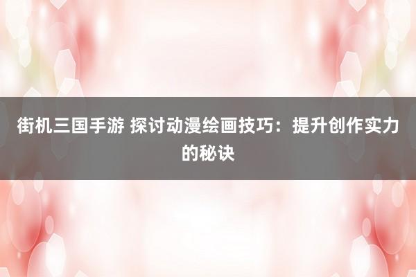 街机三国手游 探讨动漫绘画技巧：提升创作实力的秘诀