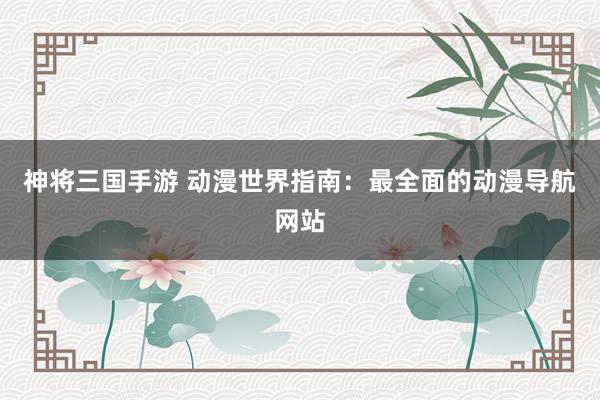 神将三国手游 动漫世界指南：最全面的动漫导航网站