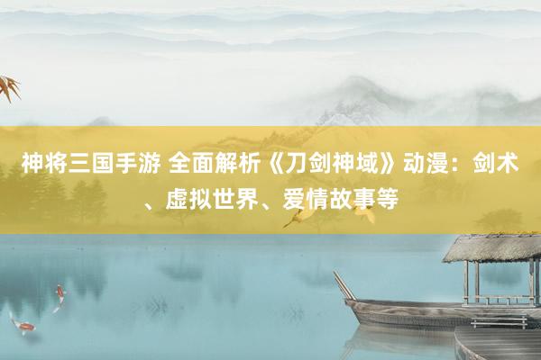 神将三国手游 全面解析《刀剑神域》动漫：剑术、虚拟世界、爱情故事等
