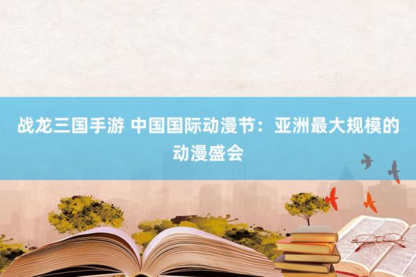 战龙三国手游 中国国际动漫节：亚洲最大规模的动漫盛会