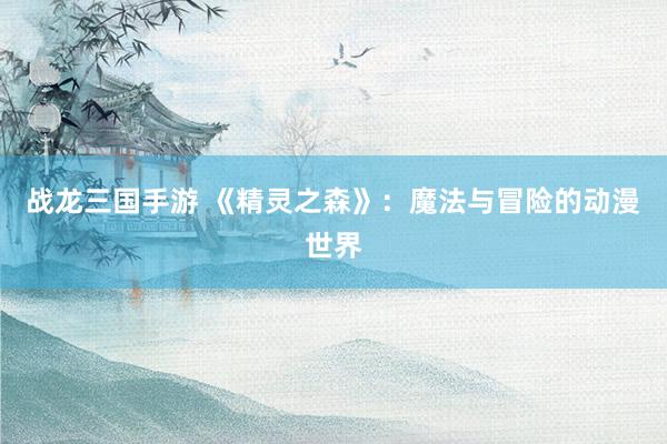 战龙三国手游 《精灵之森》：魔法与冒险的动漫世界