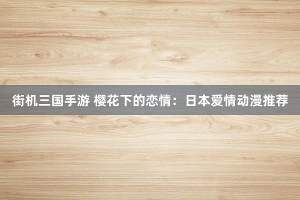 街机三国手游 樱花下的恋情：日本爱情动漫推荐