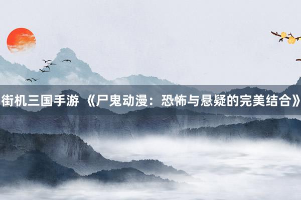 街机三国手游 《尸鬼动漫：恐怖与悬疑的完美结合》