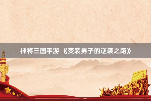 神将三国手游 《变装男子的逆袭之路》