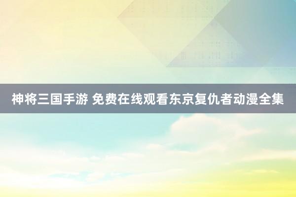 神将三国手游 免费在线观看东京复仇者动漫全集