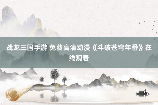 战龙三国手游 免费高清动漫《斗破苍穹年番》在线观看