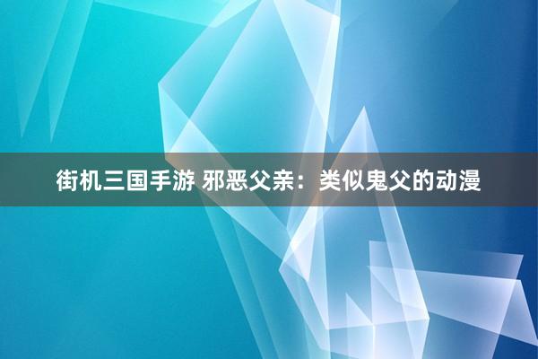 街机三国手游 邪恶父亲：类似鬼父的动漫