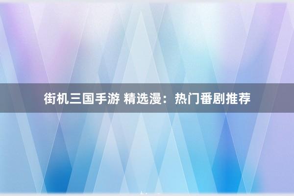 街机三国手游 精选漫：热门番剧推荐