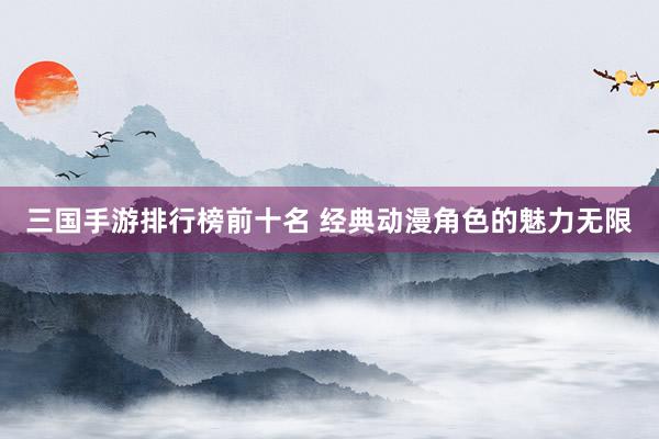 三国手游排行榜前十名 经典动漫角色的魅力无限