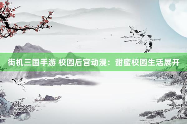 街机三国手游 校园后宫动漫：甜蜜校园生活展开