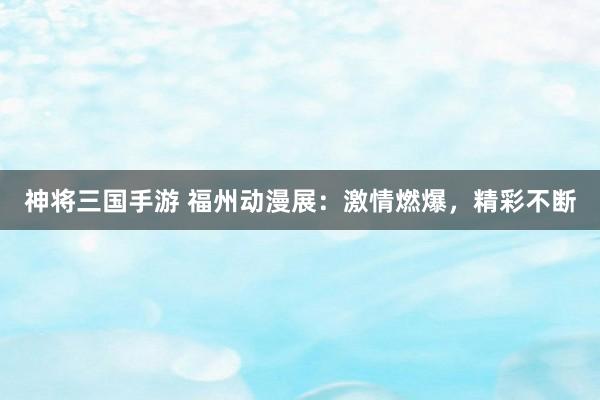 神将三国手游 福州动漫展：激情燃爆，精彩不断