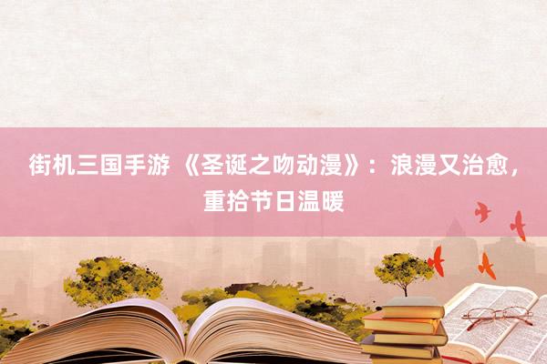 街机三国手游 《圣诞之吻动漫》：浪漫又治愈，重拾节日温暖