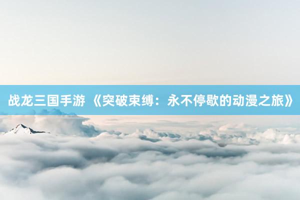 战龙三国手游 《突破束缚：永不停歇的动漫之旅》