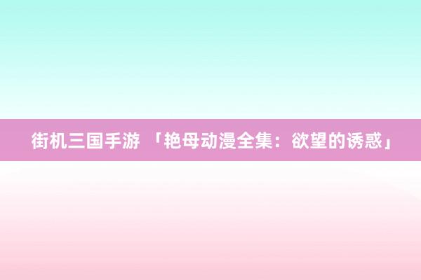街机三国手游 「艳母动漫全集：欲望的诱惑」