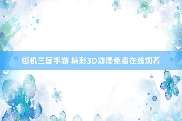 街机三国手游 精彩3D动漫免费在线观看