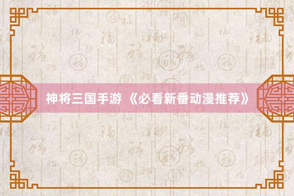 神将三国手游 《必看新番动漫推荐》