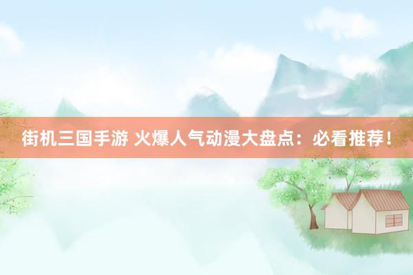 街机三国手游 火爆人气动漫大盘点：必看推荐！