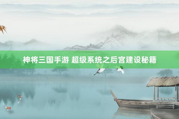 神将三国手游 超级系统之后宫建设秘籍