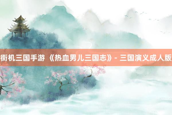 街机三国手游 《热血男儿三国志》- 三国演义成人版