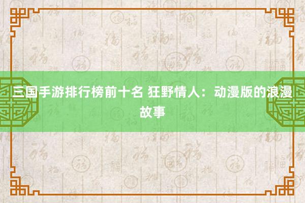 三国手游排行榜前十名 狂野情人：动漫版的浪漫故事