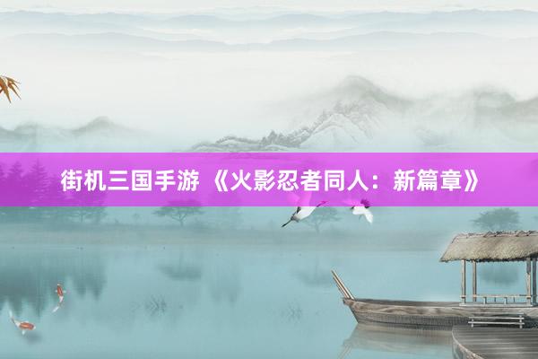 街机三国手游 《火影忍者同人：新篇章》