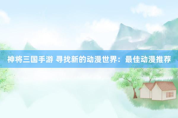 神将三国手游 寻找新的动漫世界：最佳动漫推荐