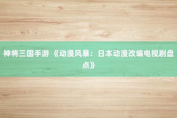 神将三国手游 《动漫风暴：日本动漫改编电视剧盘点》