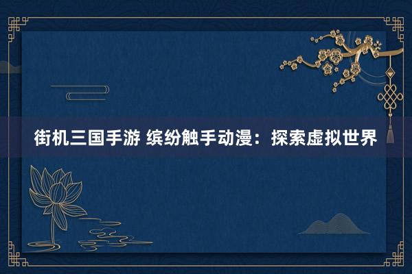 街机三国手游 缤纷触手动漫：探索虚拟世界