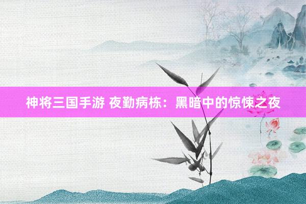 神将三国手游 夜勤病栋：黑暗中的惊悚之夜