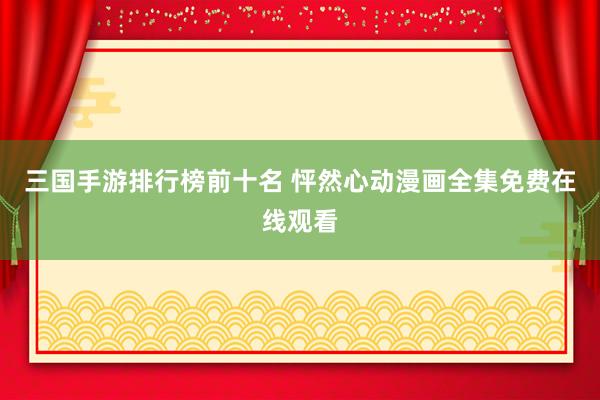 三国手游排行榜前十名 怦然心动漫画全集免费在线观看