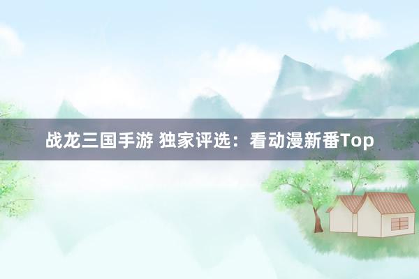 战龙三国手游 独家评选：看动漫新番Top
