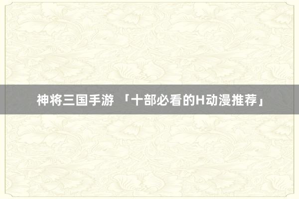 神将三国手游 「十部必看的H动漫推荐」
