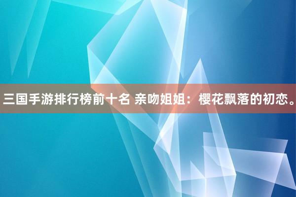 三国手游排行榜前十名 亲吻姐姐：樱花飘落的初恋。