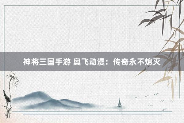 神将三国手游 奥飞动漫：传奇永不熄灭