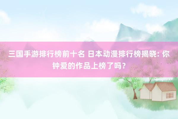 三国手游排行榜前十名 日本动漫排行榜揭晓: 你钟爱的作品上榜了吗？