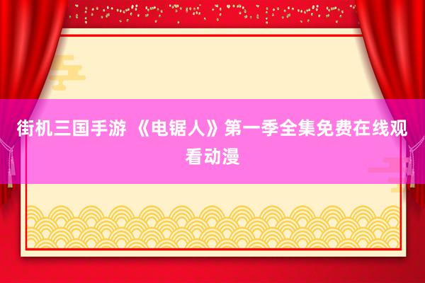 街机三国手游 《电锯人》第一季全集免费在线观看动漫