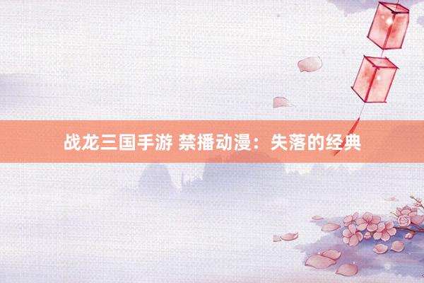 战龙三国手游 禁播动漫：失落的经典