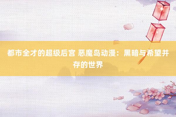 都市全才的超级后宫 恶魔岛动漫：黑暗与希望并存的世界