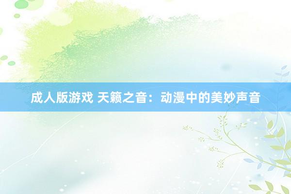 成人版游戏 天籁之音：动漫中的美妙声音