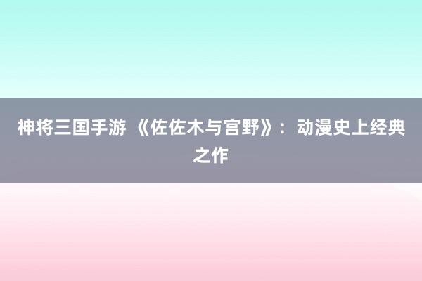 神将三国手游 《佐佐木与宫野》：动漫史上经典之作