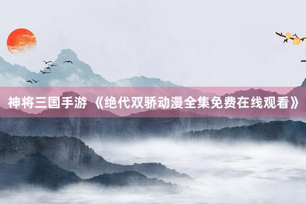 神将三国手游 《绝代双骄动漫全集免费在线观看》