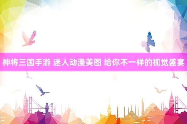 神将三国手游 迷人动漫美图 给你不一样的视觉盛宴
