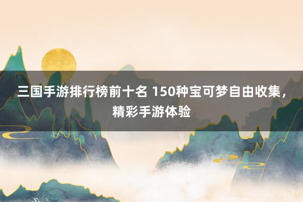 三国手游排行榜前十名 150种宝可梦自由收集，精彩手游体验