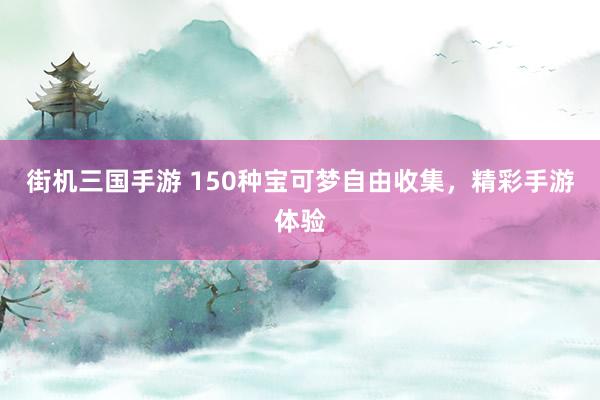 街机三国手游 150种宝可梦自由收集，精彩手游体验
