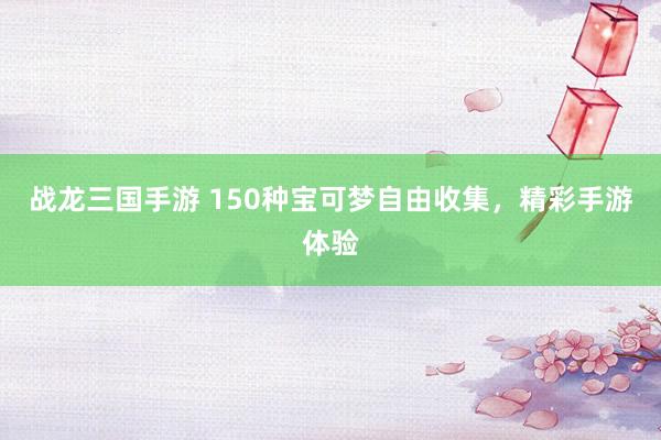 战龙三国手游 150种宝可梦自由收集，精彩手游体验